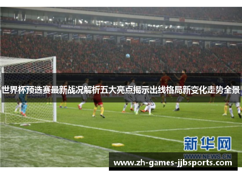 世界杯预选赛最新战况解析五大亮点揭示出线格局新变化走势全景 世界杯预选赛最新战况解析五大亮点揭示出线格局新变化走势全景