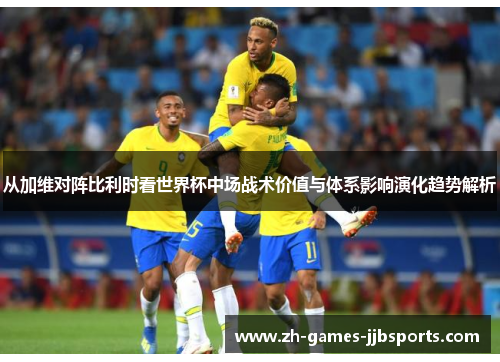 从加维对阵比利时看世界杯中场战术价值与体系影响演化趋势解析 从加维对阵比利时看世界杯中场战术价值与体系影响演化趋势解析