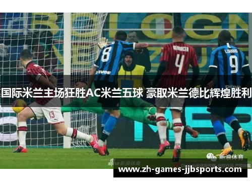 国际米兰主场狂胜AC米兰五球 豪取米兰德比辉煌胜利 国际米兰主场狂胜AC米兰五球 豪取米兰德比辉煌胜利