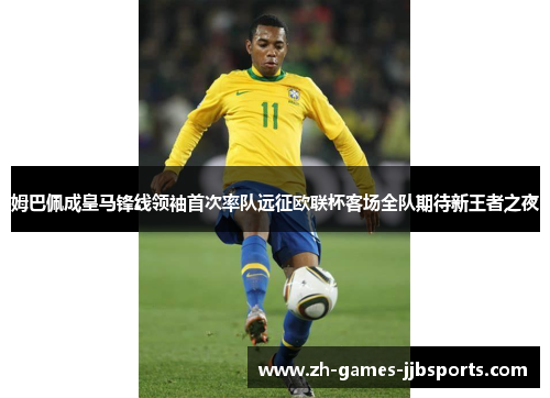姆巴佩成皇马锋线领袖首次率队远征欧联杯客场全队期待新王者之夜