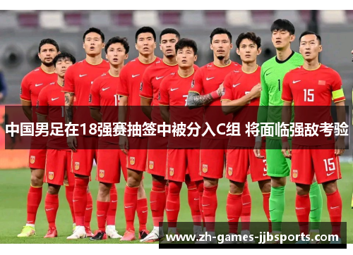 中国男足在18强赛抽签中被分入C组 将面临强敌考验 中国男足在18强赛抽签中被分入C组 将面临强敌考验