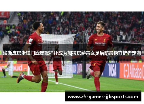 埃斯皮塔坐镇门线屡献神扑成为加拉塔萨雷女足后防最稳守护者定海 埃斯皮塔坐镇门线屡献神扑成为加拉塔萨雷女足后防最稳守护者定海