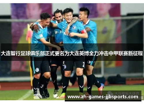 大连智行足球俱乐部正式更名为大连英博全力冲击中甲联赛新征程 大连智行足球俱乐部正式更名为大连英博全力冲击中甲联赛新征程