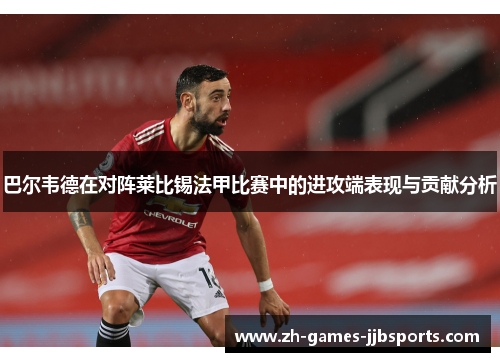 巴尔韦德在对阵莱比锡法甲比赛中的进攻端表现与贡献分析 巴尔韦德在对阵莱比锡法甲比赛中的进攻端表现与贡献分析