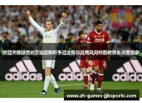 欧冠关键球员状态追踪解析争冠走势与战局风向标前瞻报告深度观察