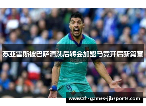 苏亚雷斯被巴萨清洗后转会加盟马竞开启新篇章